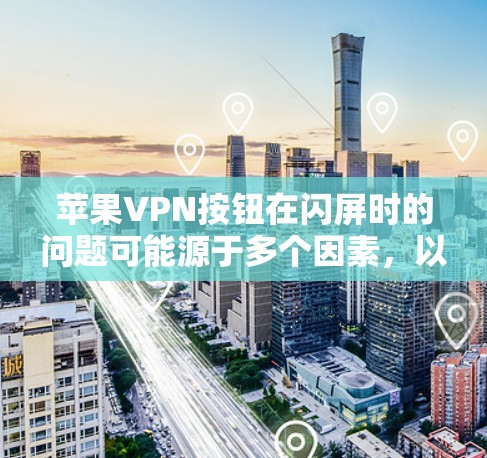苹果VPN按钮在闪屏时的问题可能源于多个因素,以下是一步步的解决方案