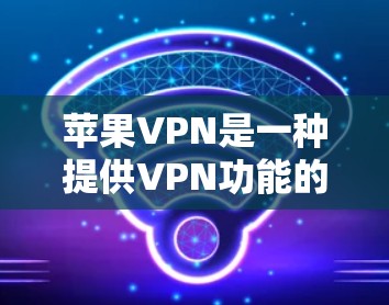 苹果VPN是一种提供VPN功能的网络服务,帮助用户远程访问互联网,适用于个人、商业或其他需要远程访问的用户。它主要提供以下特点和功能