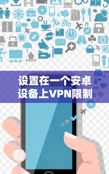 设置在一个安卓设备上VPN限制,确保安全连接,可以按照以下步骤进行
