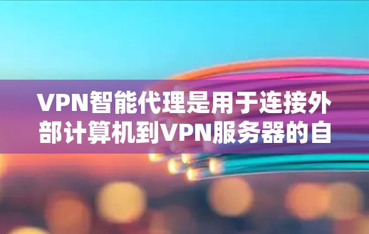 VPN智能代理是用于连接外部计算机到VPN服务器的自动工具，通过主动请求管理用户和服务器。以下是关于VPN智能代理的详细解释