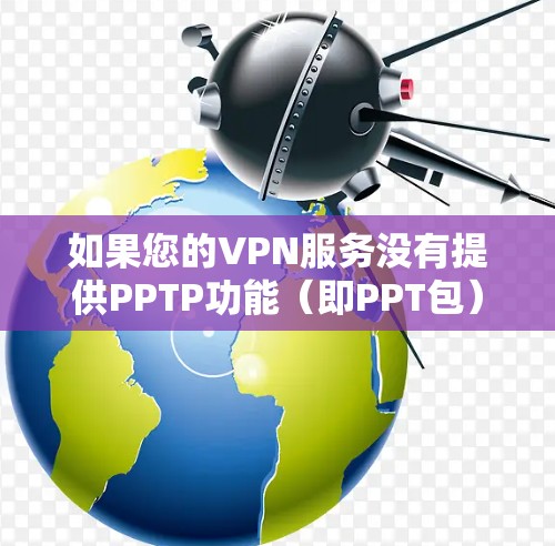 如果您的VPN服务没有提供PPTP功能（即PPT包）那么您可能需要手动制作PPT来展示VPN的情况。以下是关于如何手动制作PPT了解VPN情况的步骤