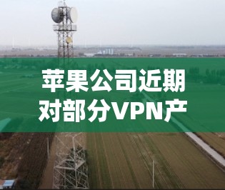 苹果公司近期对部分VPN产品进行了调整，以适应用户对隐私和安全的关注。具体来说，苹果可能限制了某些用户访问的网站，或者调整了付费模型。这些调整通常是为了更好地保护用户隐私，同时满足市场需求