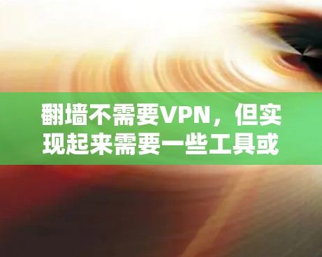 翻墙不需要VPN，但实现起来需要一些工具或方法。以下是一些可行的解决方案