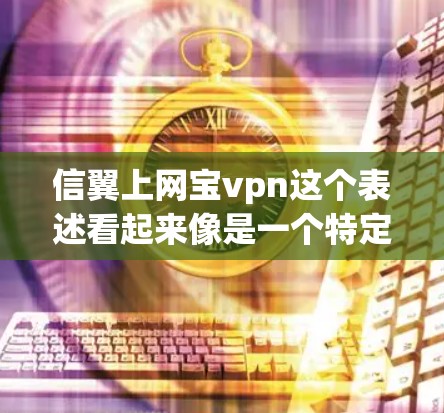 信翼上网宝vpn这个表述看起来像是一个特定的术语或品牌名,可能需要更多的上下文来准确理解其含义。以下是一些可能的解释方向