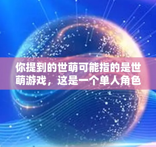 你提到的世萌可能指的是世萌游戏，这是一个单人角色扮演游戏，适合喜欢自由探索和战斗的玩家。如果确实指的是世萌，那么以下是一些建议和思考