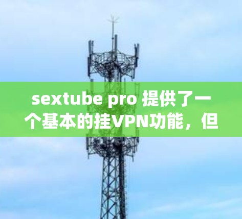 sextube pro 提供了一个基本的挂VPN功能，但它并不具备所有高级的挂VPN选项。以下是一步步的指南