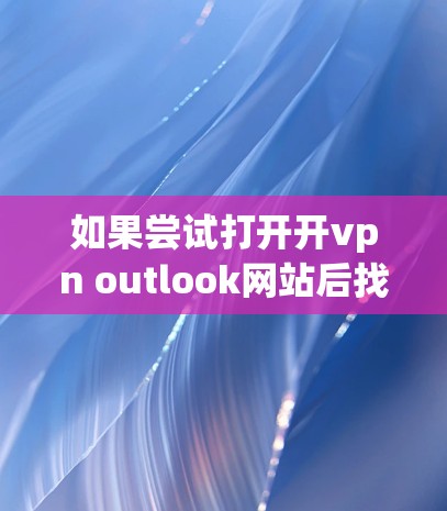 如果尝试打开开vpn outlook网站后找不到，建议按照以下步骤解决问题