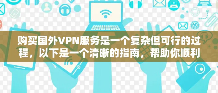 购买国外VPN服务是一个复杂但可行的过程,以下是一个清晰的指南,帮助你顺利完成