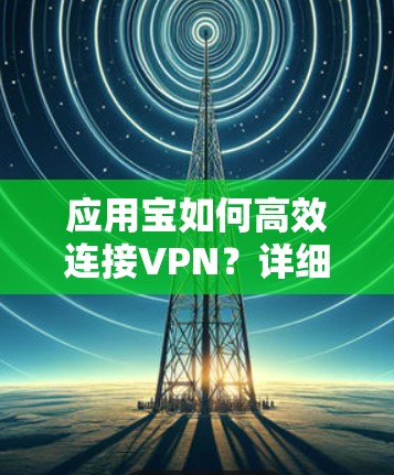 应用宝如何高效连接VPN？详细步骤与注意事项