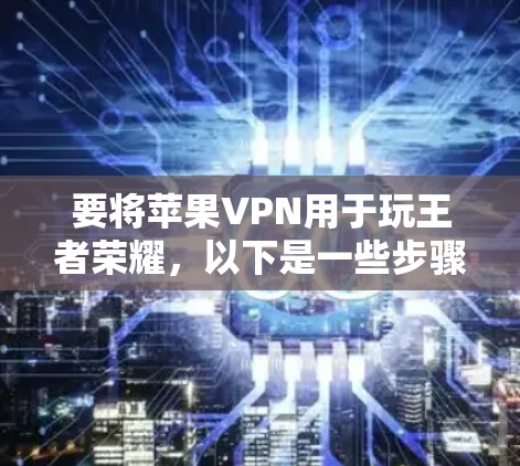 要将苹果VPN用于玩王者荣耀，以下是一些步骤和建议，以确保网络安全和游戏体验