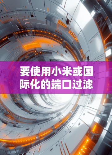 要使用小米或国际化的端口过滤器客户端来开国外VPN,您可以按照以下步骤操作
