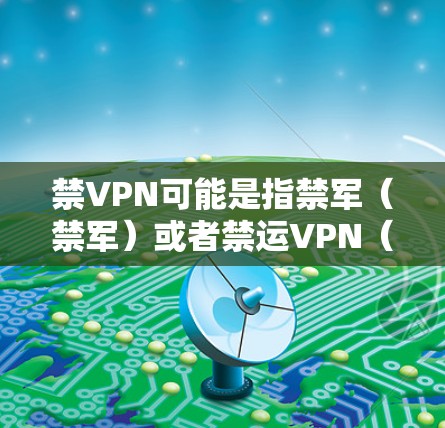 禁VPN可能是指禁军（禁军）或者禁运VPN（禁运国际互联网）如果指的是禁军，那么可能是在讨论冷战时期的俄罗斯军事政策