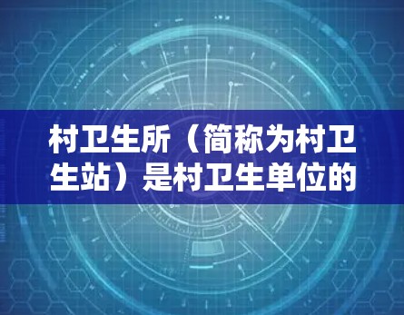 村卫生所(简称为村卫生站)是村卫生单位的简称,负责村卫生工作的基层卫生服务站。以下是关于村卫生所的详细信息