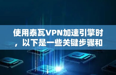 使用泰瓦VPN加速引擎时,以下是一些关键步骤和注意事项,帮助你顺利进行加速