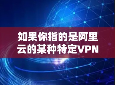 如果你指的是阿里云的某种特定VPN服务,可能是你对阿里云的不同版本或不同的应用中的某个功能。如果你需要更多关于阿里云的具体信息,建议你访问阿里云官方网站或联系他们的客服人员获取准确信息