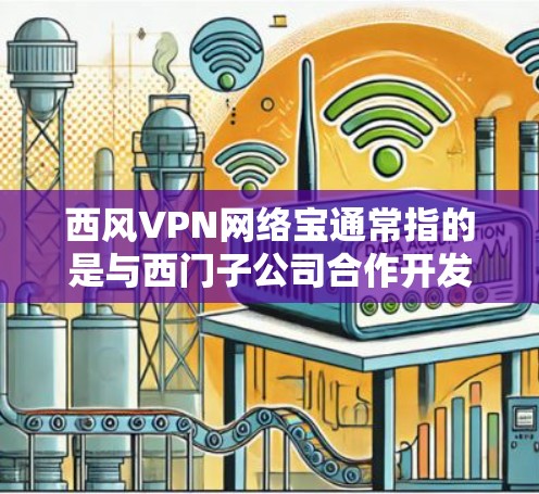 西风VPN网络宝通常指的是与西门子公司合作开发的VPN软件,这些软件通常以西风为名。如果你指的是西门子网络宝,以下是一些可能的信息和步骤