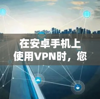 在安卓手机上使用VPN时,您可以按照以下步骤进行