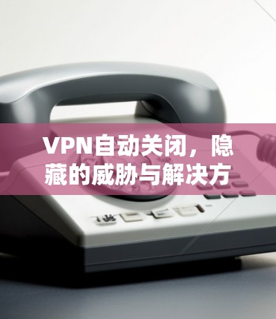 VPN自动关闭,隐藏的威胁与解决方案