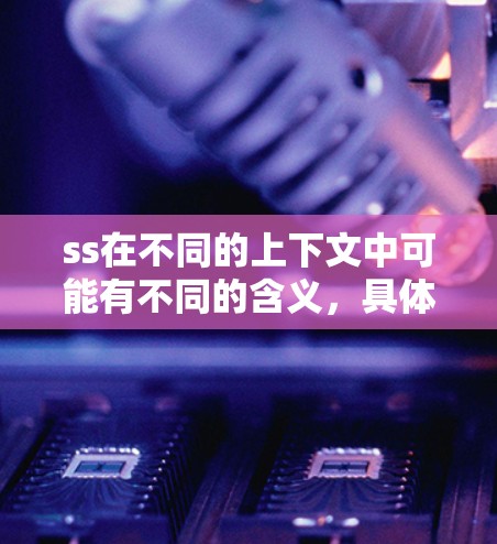 ss在不同的上下文中可能有不同的含义,具体取决于上下文和领域。以下是一些可能的解释