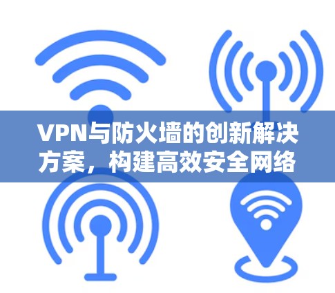 VPN与防火墙的创新解决方案,构建高效安全网络的未来