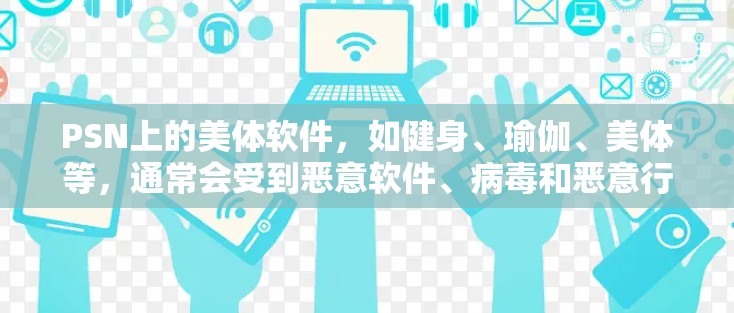 PSN上的美体软件,如健身、瑜伽、美体等,通常会受到恶意软件、病毒和恶意行为的影响。为了确保软件的安全性,建议您在使用时采取以下措施