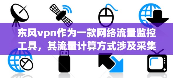 东风vpn作为一款网络流量监控工具,其流量计算方式涉及采集、分析、统计等多个步骤。以下是详细的流程
