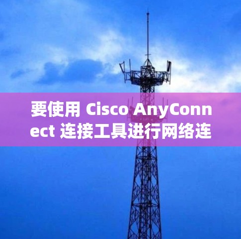 要使用 Cisco AnyConnect 连接工具进行网络连接,按照以下步骤操作