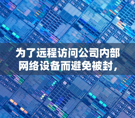 为了远程访问公司内部网络设备而避免被封，以下是一些替代工具和方法的建议