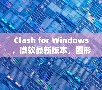 Clash for Windows,微软最新版本,图形界面,高性能,功能全面