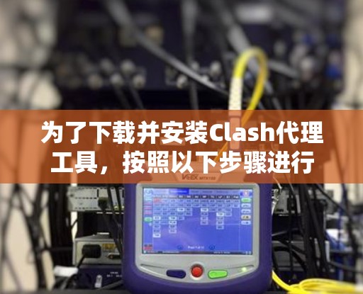 为了下载并安装Clash代理工具,按照以下步骤进行