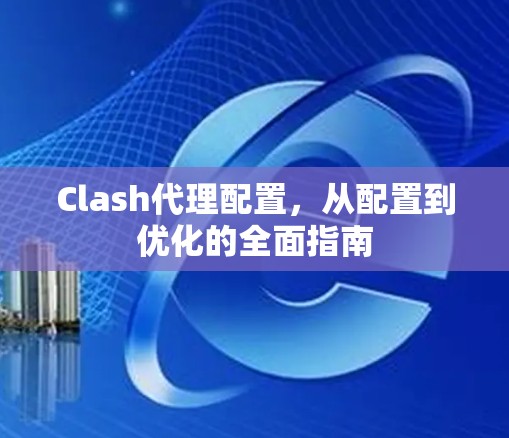 Clash代理配置,从配置到优化的全面指南
