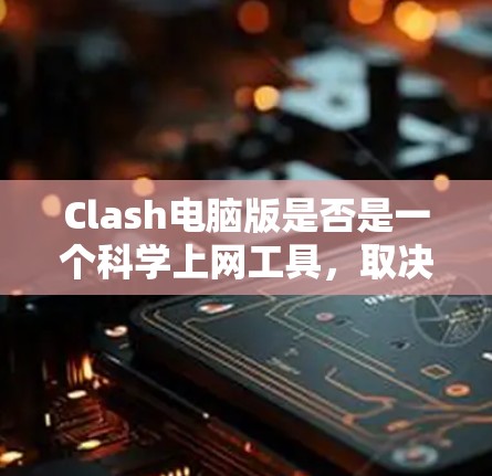 Clash电脑版是否是一个科学上网工具,取决于其功能和用途。以下是详细的分析和建议