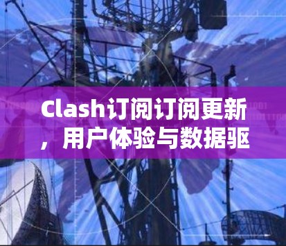 Clash订阅订阅更新,用户体验与数据驱动的未来方向