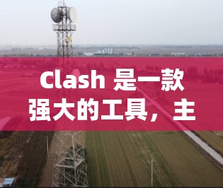 Clash 是一款强大的工具,主要功能如下