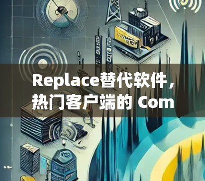 Replace替代软件,热门客户端的 Compared