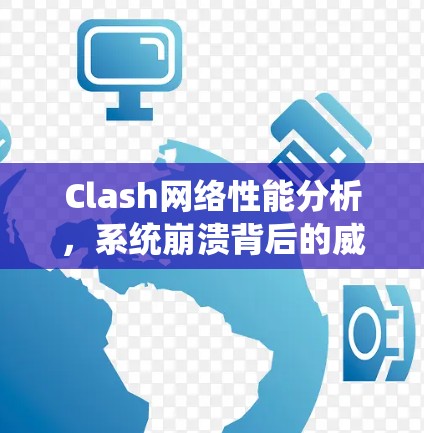 Clash网络性能分析,系统崩溃背后的威胁威胁
