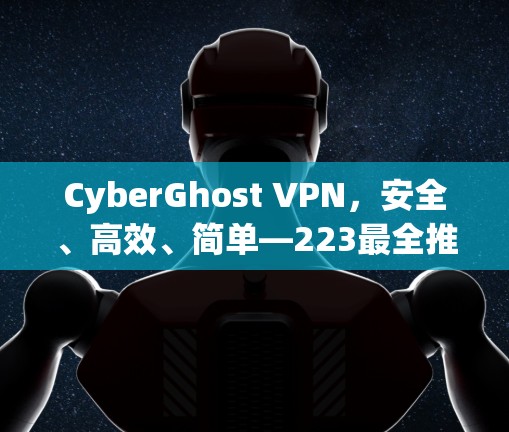 CyberGhost VPN,安全、高效、简单—223最全推荐