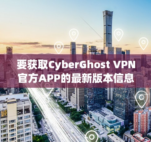 要获取CyberGhost VPN官方APP的最新版本信息,可以按照以下步骤进行