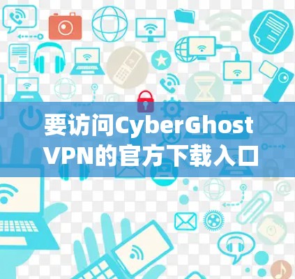 要访问CyberGhost VPN的官方下载入口,建议按照以下步骤进行操作