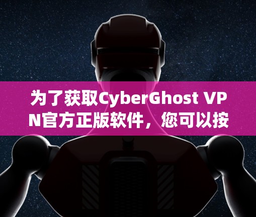 为了获取CyberGhost VPN官方正版软件,您可以按照以下步骤进行操作