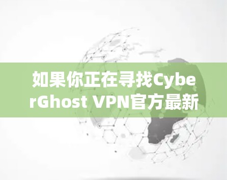 如果你正在寻找CyberGhost VPN官方最新版的客户端,以下是一个推荐的版本和注意事项