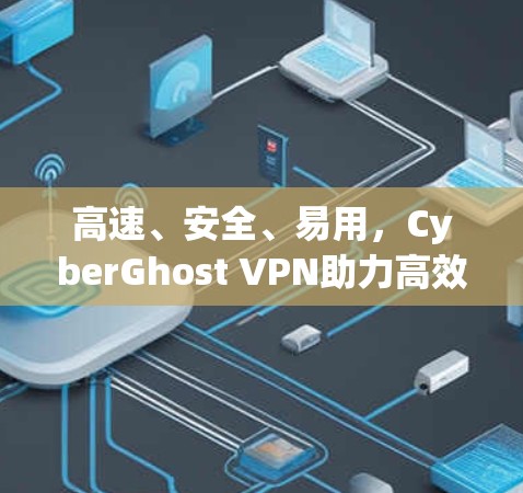 高速、安全、易用,CyberGhost VPN助力高效访问互联网
