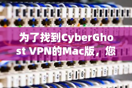 为了找到CyberGhost VPN的Mac版,您可以按照以下步骤操作