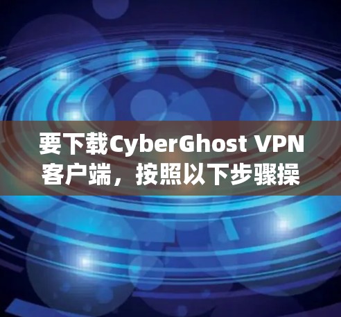 要下载CyberGhost VPN客户端,按照以下步骤操作