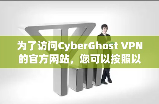 为了访问CyberGhost VPN的官方网站,您可以按照以下步骤进行操作