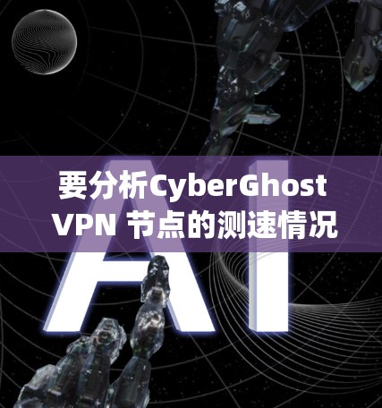 要分析CyberGhost VPN 节点的测速情况,您可以按照以下步骤进行操作
