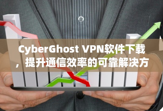CyberGhost VPN软件下载,提升通信效率的可靠解决方案