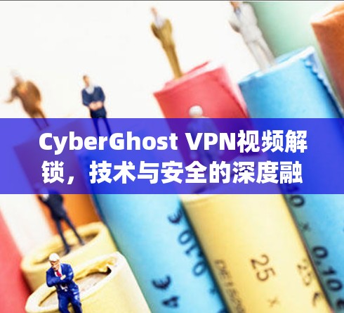 CyberGhost VPN视频解锁,技术与安全的深度融合