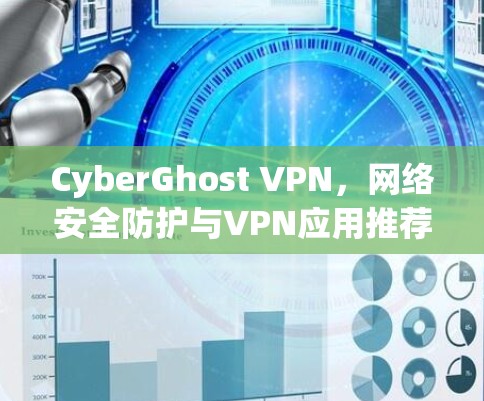 CyberGhost VPN,网络安全防护与VPN应用推荐