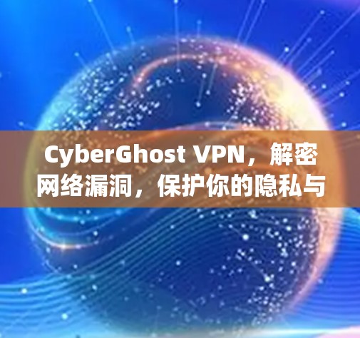 CyberGhost VPN,解密网络漏洞,保护你的隐私与安全
